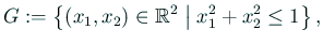 $\displaystyle G:=\left\{(x_1,x_2)\in\mathbb{R}^2\relmiddle\vert x_1^2+x_2^2\le 1\right\},$