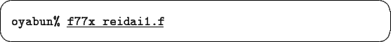 \begin{screen}\begin{tabbing}
{\tt oyabun\% }\underline{\tt f77x reidai1.f}
\end{tabbing}\end{screen}