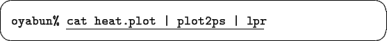 \begin{screen}\begin{tabbing}
xxxxxxxx\=\kill
{\tt oyabun\% }\underline{\tt cat heat.plot \vert plot2ps \vert lpr}
\end{tabbing}\end{screen}