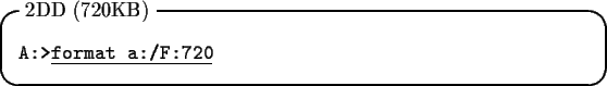 \begin{itembox}[l]{2DD (720KB)}
\begin{tabbing}
{\tt A:>}\underline{\tt format a:/F:720}
\end{tabbing}\end{itembox}