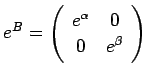 $ e^B=
\ttmat{e^\alpha}{0}
{0}{e^\beta}
$