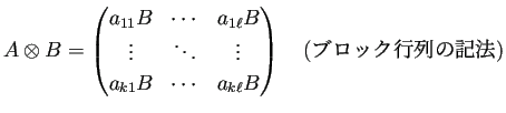 $\displaystyle A\otimes B
=\begin{pmatrix}
a_{11}B & \cdots & a_{1\ell}B\\
\...
...& \cdots & a_{k\ell}B
\end{pmatrix} \quad\text{(ブロック行列の記法)}
$