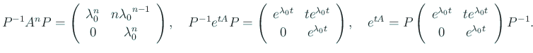 $\displaystyle P^{-1}A^n P
=\ttmat{\lambda_0^n}{n{\lambda_0}^{n-1}}{0}{\lambda_...
...{t A}
=P\ttmat{e^{\lambda_0 t}}{t e^{\lambda_0 t}}{0}{e^{\lambda_0 t}}P^{-1}.
$