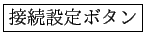 \fbox{接続設定ボタン}