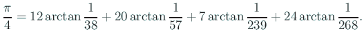 $\displaystyle \frac{\pi}{4}=12\arctan\frac{1}{38}+20\arctan\frac{1}{57}
+7\arctan\frac{1}{239}+24\arctan\frac{1}{268}.
$